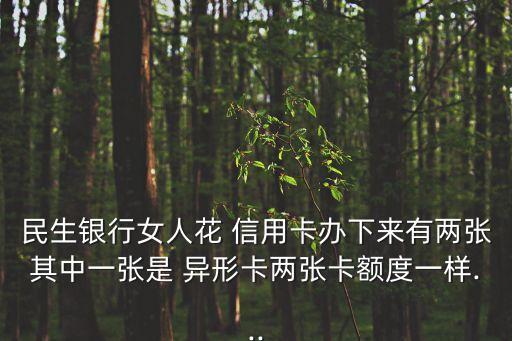 民生银行女人花 信用卡办下来有两张其中一张是 异形卡两张卡额度一样...