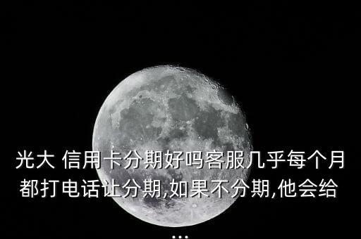 光大 信用卡分期好吗客服几乎每个月都打电话让分期,如果不分期,他会给...