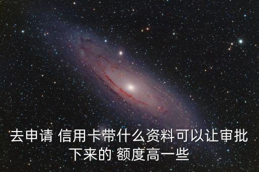 去申请 信用卡带什么资料可以让审批下来的 额度高一些