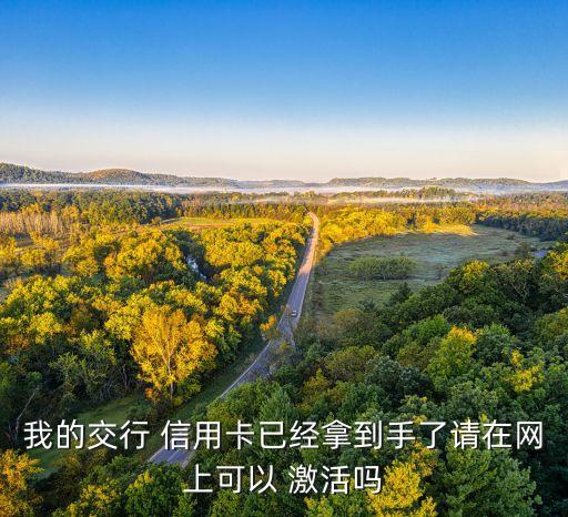 我的交行 信用卡已经拿到手了请在网上可以 激活吗