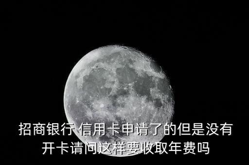  招商银行 信用卡申请了的但是没有 开卡请问这样要收取年费吗