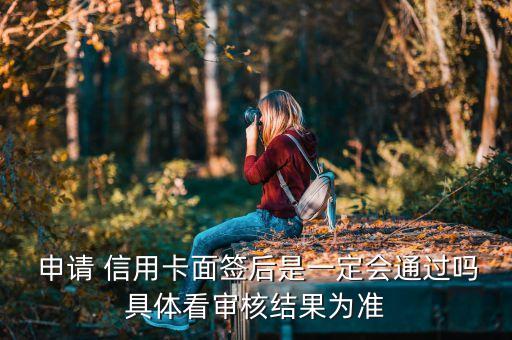  申请 信用卡面签后是一定会通过吗具体看审核结果为准