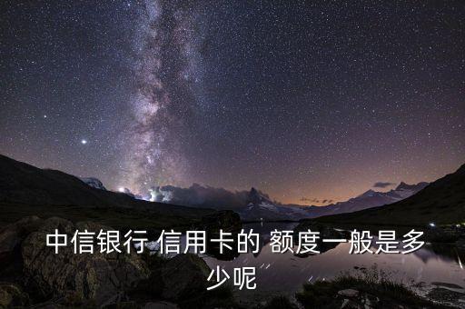  中信银行 信用卡的 额度一般是多少呢