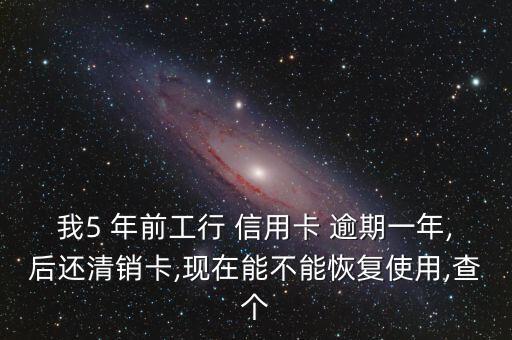 我5 年前工行 信用卡 逾期一年,后还清销卡,现在能不能恢复使用,查个
