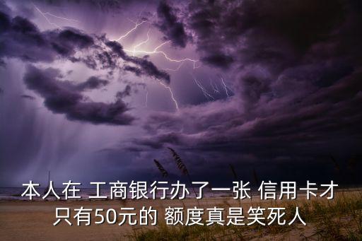 本人在 工商银行办了一张 信用卡才只有50元的 额度真是笑死人