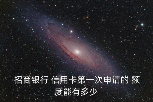  招商银行 信用卡第一次申请的 额度能有多少
