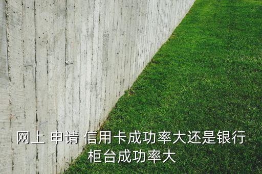 网上 申请 信用卡成功率大还是银行 柜台成功率大