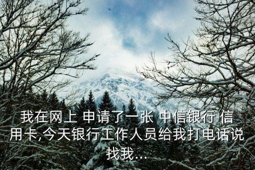 我在网上 申请了一张 中信银行 信用卡,今天银行工作人员给我打电话说找我...