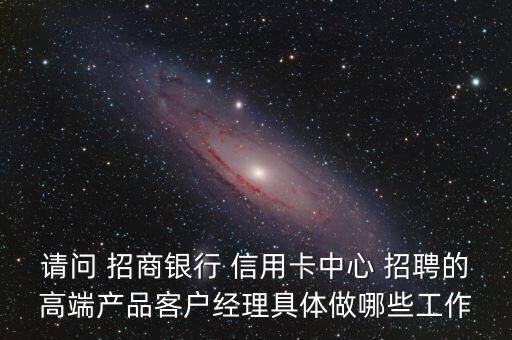 请问 招商银行 信用卡中心 招聘的高端产品客户经理具体做哪些工作