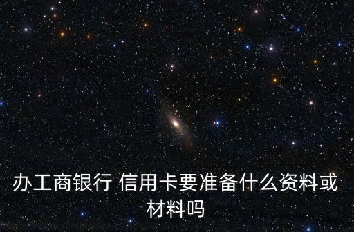 办工商银行 信用卡要准备什么资料或材料吗