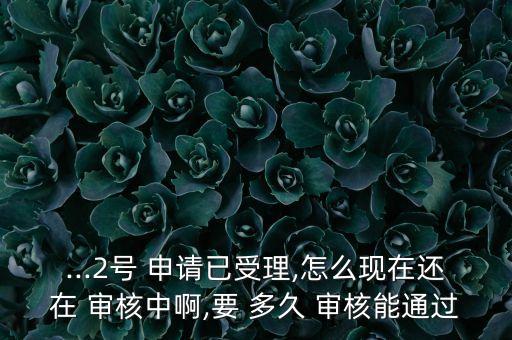 ...2号 申请已受理,怎么现在还在 审核中啊,要 多久 审核能通过