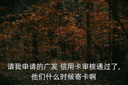 请我申请的广发 信用卡审核通过了,他们什么时候寄卡啊