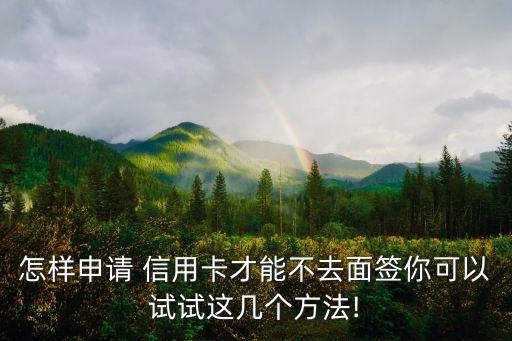 怎样申请 信用卡才能不去面签你可以试试这几个方法!
