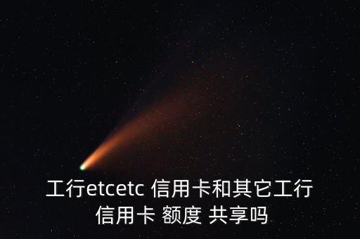 工行etcetc 信用卡和其它工行 信用卡 额度 共享吗