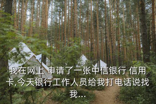 我在网上 申请了一张中信银行 信用卡,今天银行工作人员给我打电话说找我...