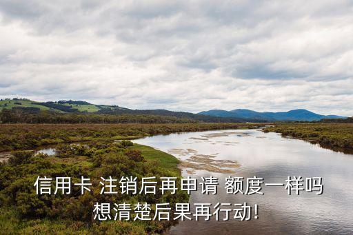  信用卡 注销后再申请 额度一样吗想清楚后果再行动!
