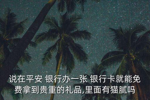 说在平安 银行办一张 银行卡就能免费拿到贵重的礼品,里面有猫腻吗