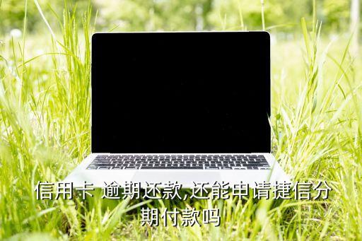  信用卡 逾期还款,还能申请捷信分期付款吗