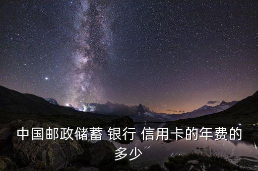 中国邮政储蓄 银行 信用卡的年费的多少
