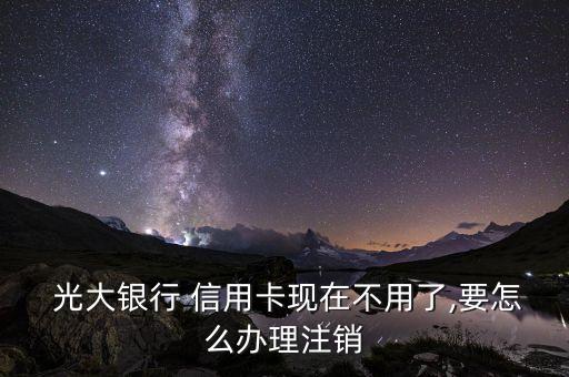  光大银行 信用卡现在不用了,要怎么办理注销