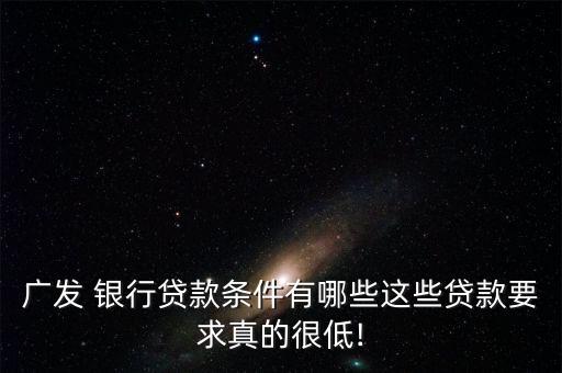 广发 银行贷款条件有哪些这些贷款要求真的很低!