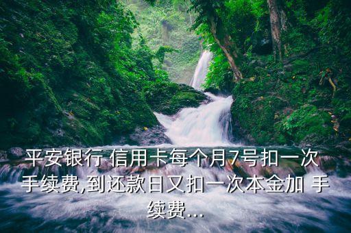 平安银行 信用卡每个月7号扣一次 手续费,到还款日又扣一次本金加 手续费...