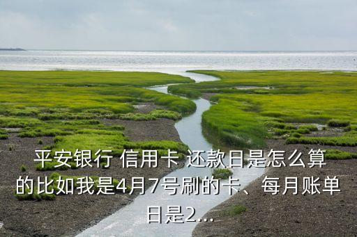  平安银行 信用卡 还款日是怎么算的比如我是4月7号刷的卡、每月账单日是2...