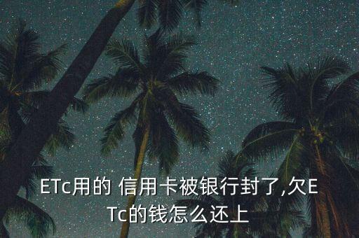 ETc用的 信用卡被银行封了,欠ETc的钱怎么还上