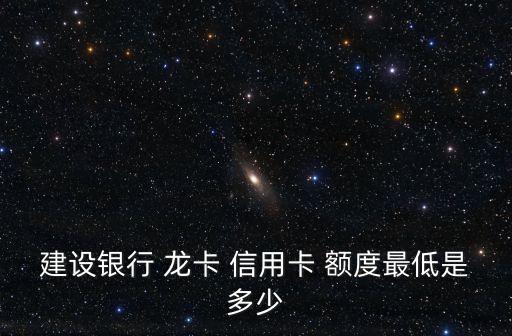 建设银行 龙卡 信用卡 额度最低是多少