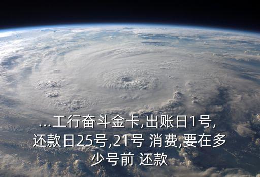 ...工行奋斗金卡,出账日1号, 还款日25号,21号 消费,要在多少号前 还款
