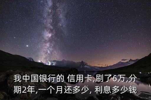 我中国银行的 信用卡,刷了6万,分期2年,一个月还多少, 利息多少钱