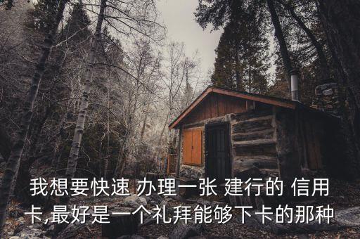 我想要快速 办理一张 建行的 信用卡,最好是一个礼拜能够下卡的那种