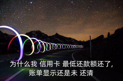 为什么我 信用卡 最低还款额还了,账单显示还是未 还清
