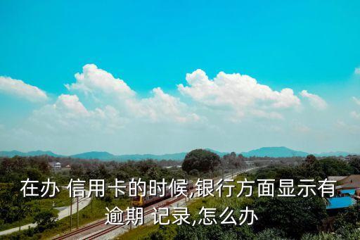 在办 信用卡的时候,银行方面显示有 逾期 记录,怎么办