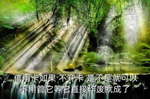 信用卡如果 不开卡,是不是就可以不用管它等它直接作废就成了