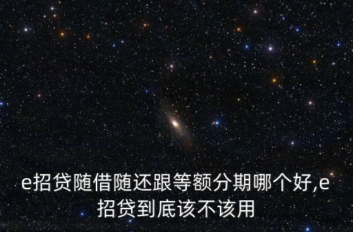 e招贷随借随还跟等额分期哪个好,e招贷到底该不该用
