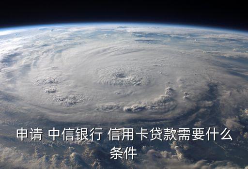 申请 中信银行 信用卡贷款需要什么条件