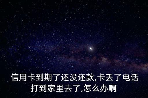  信用卡到期了还没还款,卡丢了电话打到家里去了,怎么办啊