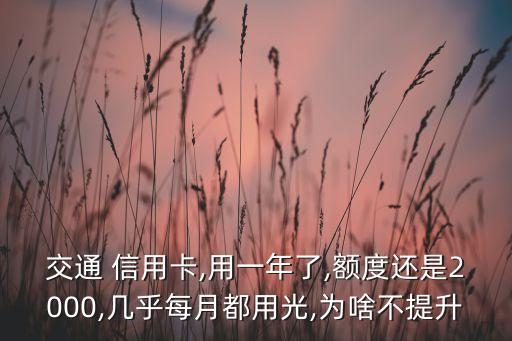 交通 信用卡,用一年了,额度还是2000,几乎每月都用光,为啥不提升