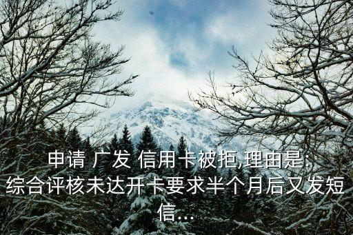  申请 广发 信用卡被拒,理由是:综合评核未达开卡要求半个月后又发短信...