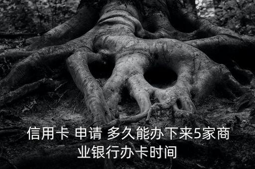  信用卡 申请 多久能办下来5家商业银行办卡时间