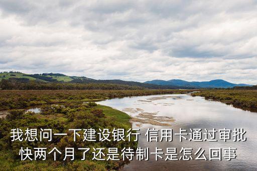 我想问一下建设银行 信用卡通过审批快两个月了还是待制卡是怎么回事