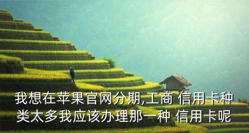 我想在苹果官网分期,工商 信用卡种类太多我应该办理那一种 信用卡呢