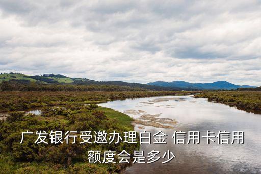  广发银行受邀办理白金 信用卡信用 额度会是多少