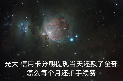 光大 信用卡分期提现当天还款了全部怎么每个月还扣手续费