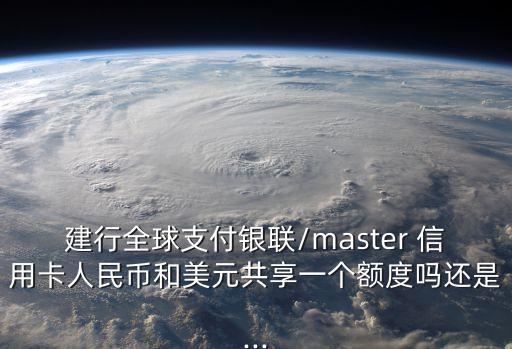 建行全球支付银联/master 信用卡人民币和美元共享一个额度吗还是...