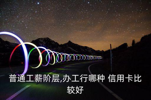 普通工薪阶层,办工行哪种 信用卡比较好