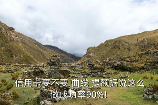  信用卡要不要 曲线 提额据说这么做成功率90%!