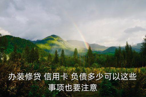 办装修贷 信用卡 负债多少可以这些事项也要注意