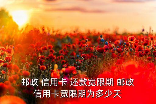  邮政 信用卡 还款宽限期 邮政 信用卡宽限期为多少天